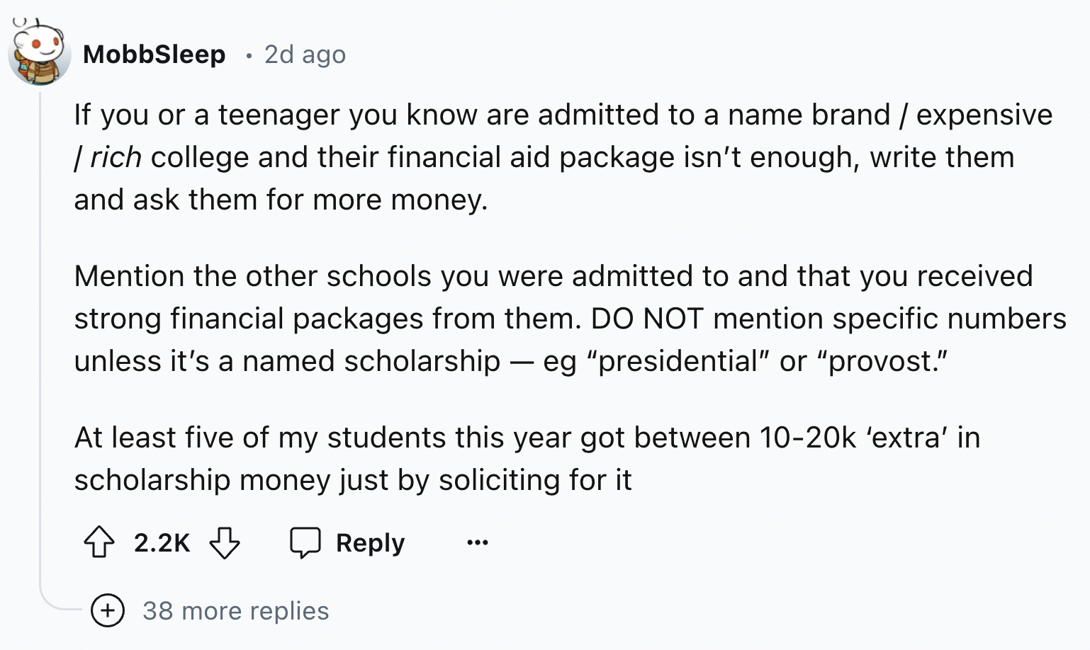 document - MobbSleep 2d ago If you or a teenager you know are admitted to a name brand expensive | rich college and their financial aid package isn't enough, write them and ask them for more money. Mention the other schools you were admitted to and that y